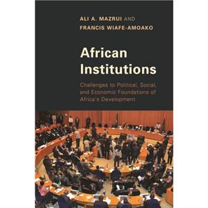 African Institutions  Challenges to Political Social and Economic Foundations of Africas Development by Ali A Mazrui & Francis Wiafe Amoako