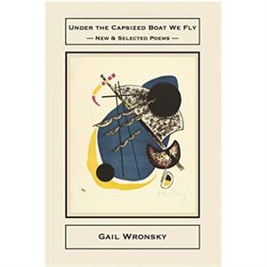 Under the Capsized Boat We Fly New  Selected Poems by Gail Wronsky