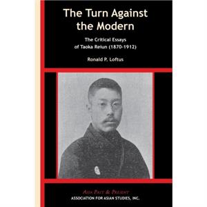 The Turn Against the Modern  The Critical Essays of Taoka Reiun 18701912 by Ronald P. Loftus