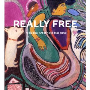 Really Free The Radical Art of Nellie Mae Rowe by Katherine Jentleson