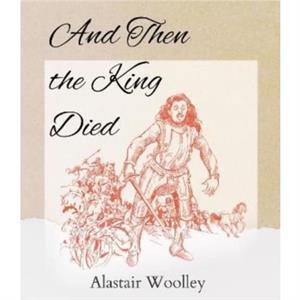 And Then The King Died by Alastair Woolley