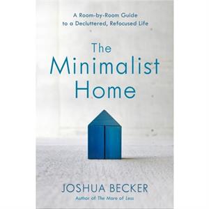 The Minimalist Home A RoomByRoom Guide to a Decluttered Refocused Life by Joshua Becker