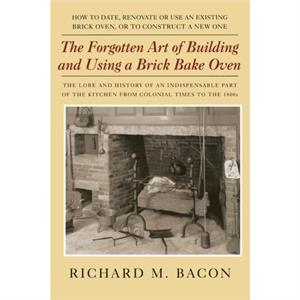 The Forgotten Art of Building and Using a Brick Bake Oven by Richard M. Bacon