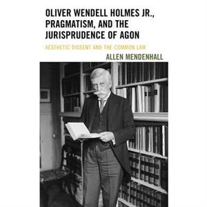 Oliver Wendell Holmes Jr. Pragmatism and the Jurisprudence of Agon by Allen Mendenhall