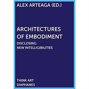 Architectures of Embodiment  Disclosing New Intelligibilities by Alex Arteaga