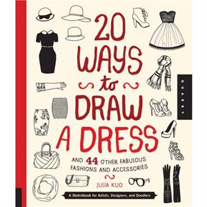 20 Ways to Draw a Dress and 44 Other Fabulous Fashions and Accessories by Julia Kuo