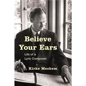 Believe Your Ears  Life of a Lyric Composer by Kirke Mechem