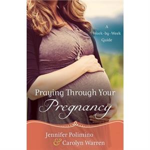 Praying Through Your Pregnancy  A WeekbyWeek Guide by Carolyn Warren