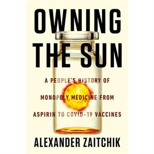 Owning the Sun  A Peoples History of Monopoly Medicine from Aspirin to COVID19 Vaccines by Alexander Zaitchik