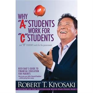 Why A Students Work for C Students and Why B Students Work for the Government by Robert T. Kiyosaki