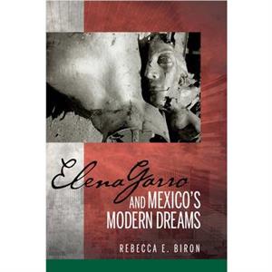 Elena Garro and Mexicos Modern Dreams by Rebecca E. Biron