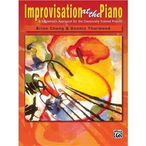 Improvisation at the Piano  A Systematic Approach for the Classically Trained Pianist by Brian Chung