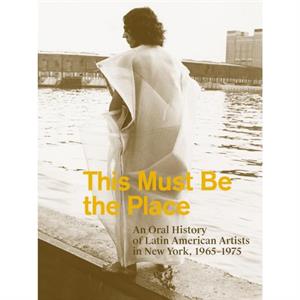 This Must Be the Place An Oral History of Latin American Artists in New York 19651975 by Aime Iglesias Lukin
