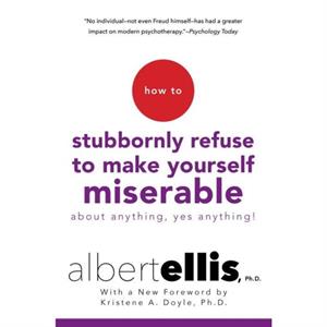 How To Stubbornly Refuse To Make Yourself Miserable About Anything Yes Anything by Albert Ellis & Kristene A Doyle