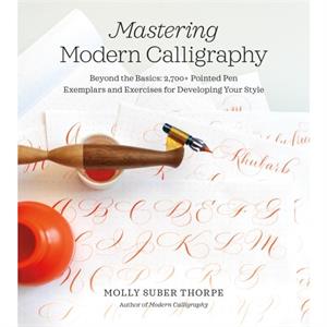 Mastering Modern Calligraphy  Beyond the Basics 2700 Pointed Pen Exemplars and Exercises for Developing Your Style by Molly Suber Thorpe