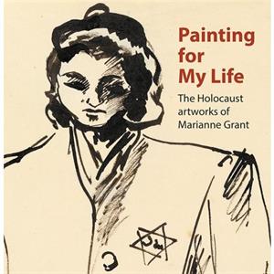 Painting for My Life The Holocaust artworks of Marianne Grant by Geraldine Shenkin