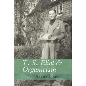 T. S. Eliot and Organicism by Jeremy University of Birmingham Diaper