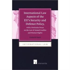 International Law Aspects of the EUs Security and Defence Policy with a Particular Focus on the Law of Armed Conflict by Frederik Naert