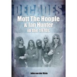 Mott The Hoople and Ian Hunter in the 1970s Decades by John van der Kiste