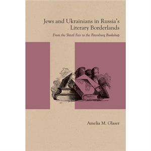 Jews and Ukrainians in Russias Literary Borderlands by Amelia M. Glaser