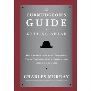 The Curmudgeons Guide to Getting Ahead  Dos and Donts of Right Behavior Tough Thinking Clear Writing and Living a Good Life by Charles Murray