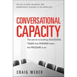 Conversational Capacity The Secret to Building Successful Teams That Perform When the Pressure Is On by Craig Weber