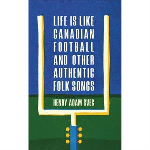 Life Is Like Canadian Football and Other Authentic Folk Songs by Henry Adam Svec