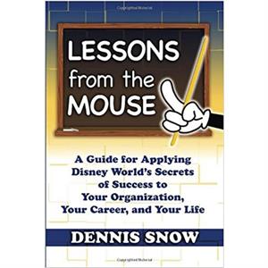 Lessons from the Mouse  A Guide for Applying Disney Worlds Secrets of Success to Your Organization Your Career and Your Life by Dennis Snow