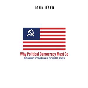 Why Political Democracy Must Go The Origins of Socialism in the United States by A.K. Brackob