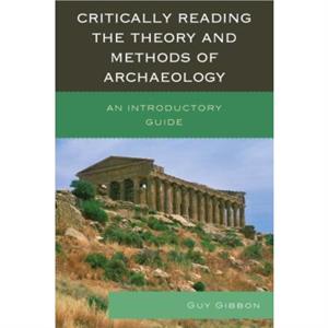 Critically Reading the Theory and Methods of Archaeology by Guy Gibbon