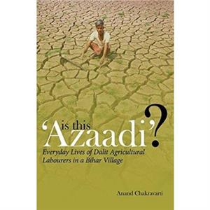 Is This Azaadi  Everyday Lives of Dalit Agricultural Labourers in a Bihar Village by Anand Chakravarti