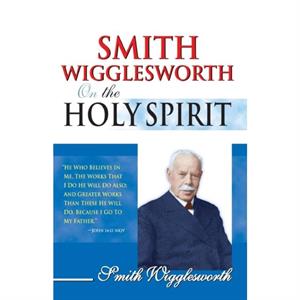 Smith Wigglesworth on the Holy Spirit by Smith Wigglesworth