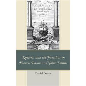 Rhetoric and the Familiar in Francis Bacon and John Donne by Daniel Derrin