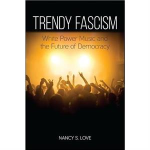 Trendy Fascism White Power Music and the Future of Democracy by Nancy S. Love