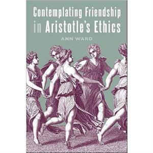 Contemplating Friendship in Aristotles Ethics by Ann Ward