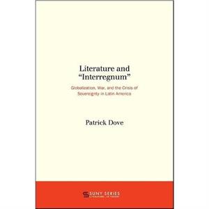 Literature and interregnum Globalization War and the Crisis of Sovereignty in Latin America by Patrick Dove