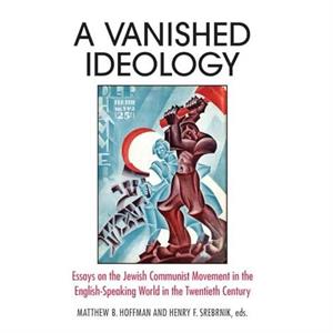 A Vanished Ideology Essays on the Jewish Communist Movement in the EnglishSpeaking World in the Twentieth Century by Henry Felix Srebrnik Matthew B. Hoffman