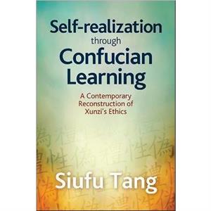 SelfRealization Through Confucian Learning A Contemporary Reconstruction of Xunzis Ethics by Siufu Tang