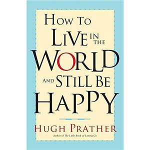 How to Live in the World and Still Be Happy by Hugh Prather