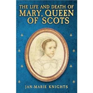 The Life and Death of Mary Queen of Scots by JanMarie Knights