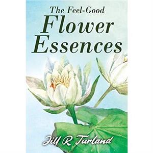 The Feel Good Flower Essences by Jill R Turland