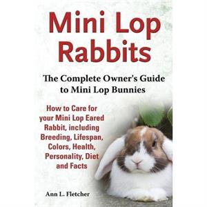 Mini Lop Rabbits The Complete Owners Guide to Mini Lop Bunnies How to Care for your Mini Lop Eared Rabbit including Breeding Lifespan Colors Health Personality Diet and Facts by Ann L Fletcher