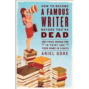 How to Become a Famous Writer Before Youre Dead by Ariel Gore