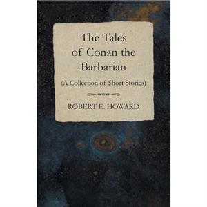 The Tales of Conan the Barbarian A Collection of Short Stories by Robert E Howard