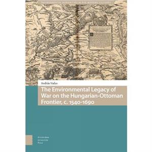 The Environmental Legacy of War on the HungarianOttoman Frontier c. 15401690 by Andras Vadas