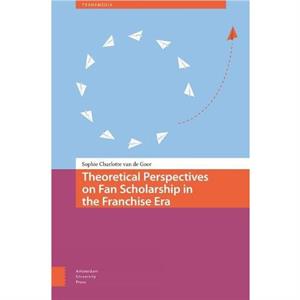 Theoretical Perspectives on Fan Scholarship in the Franchise Era by Sophie Charlotte van de Goor