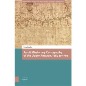 Jesuit Missionary Cartography of the Upper Amazon 1689 to 1789 by Irina Saladin