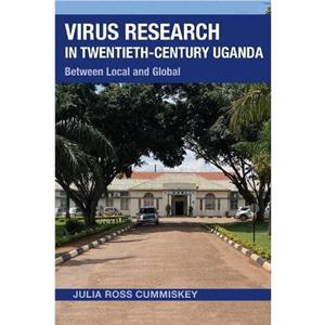 Virus Research in TwentiethCentury Uganda by Julia Ross Cummiskey