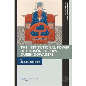 The Institutional Power of Choson Koreas Queen Dowagers by Alban Schmid