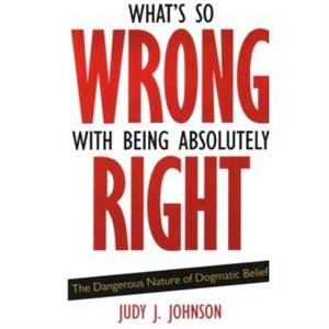 Whats So Wrong with Being Absolutely Right by Judy J. Johnson